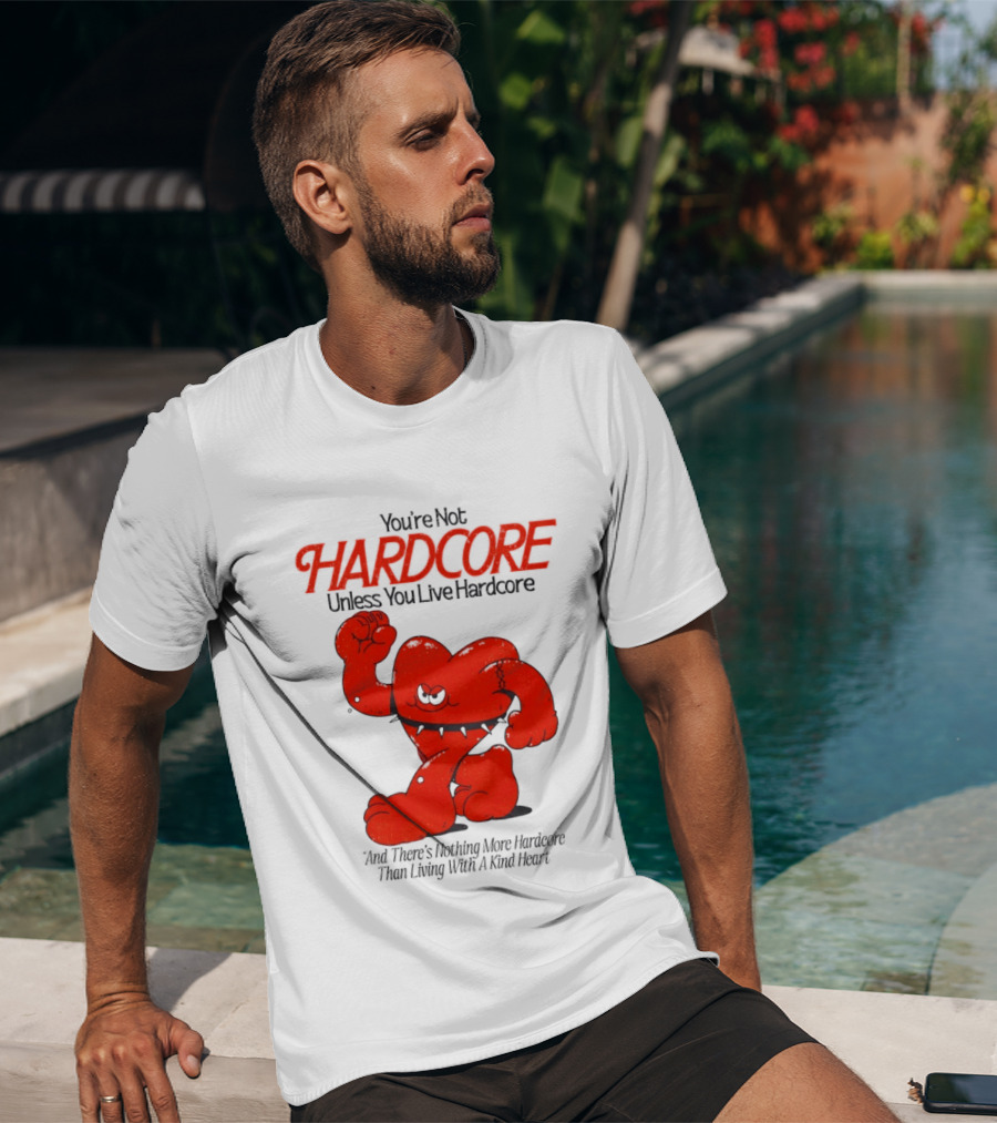 You're Not Hardcore Unless You Live Hardcore And There's Nothing More Hardcore Than Living With A Kind Heart T-Shirt