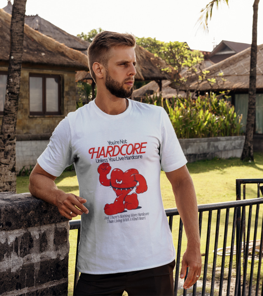 You're Not Hardcore Unless You Live Hardcore And There's Nothing More Hardcore Than Living With A Kind Heart T-Shirt