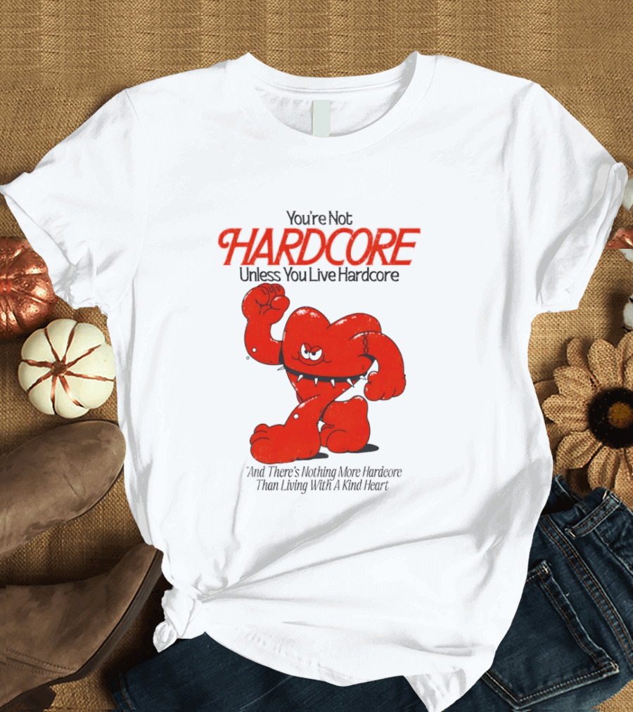 You're Not Hardcore Unless You Live Hardcore And There's Nothing More Hardcore Than Living With A Kind Heart T-Shirt