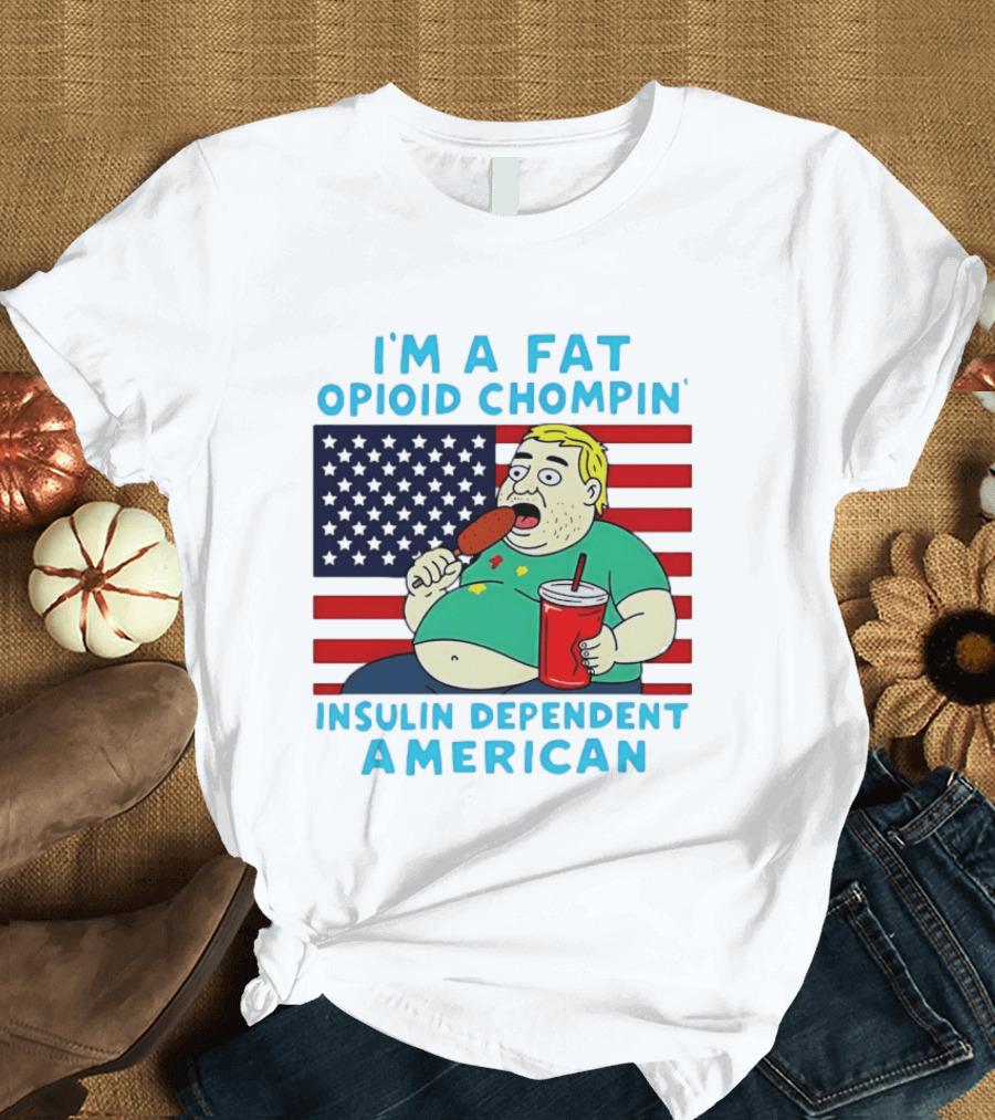 I'm A Fat Opioid Chompin Insulin Dependent American T-Shirt