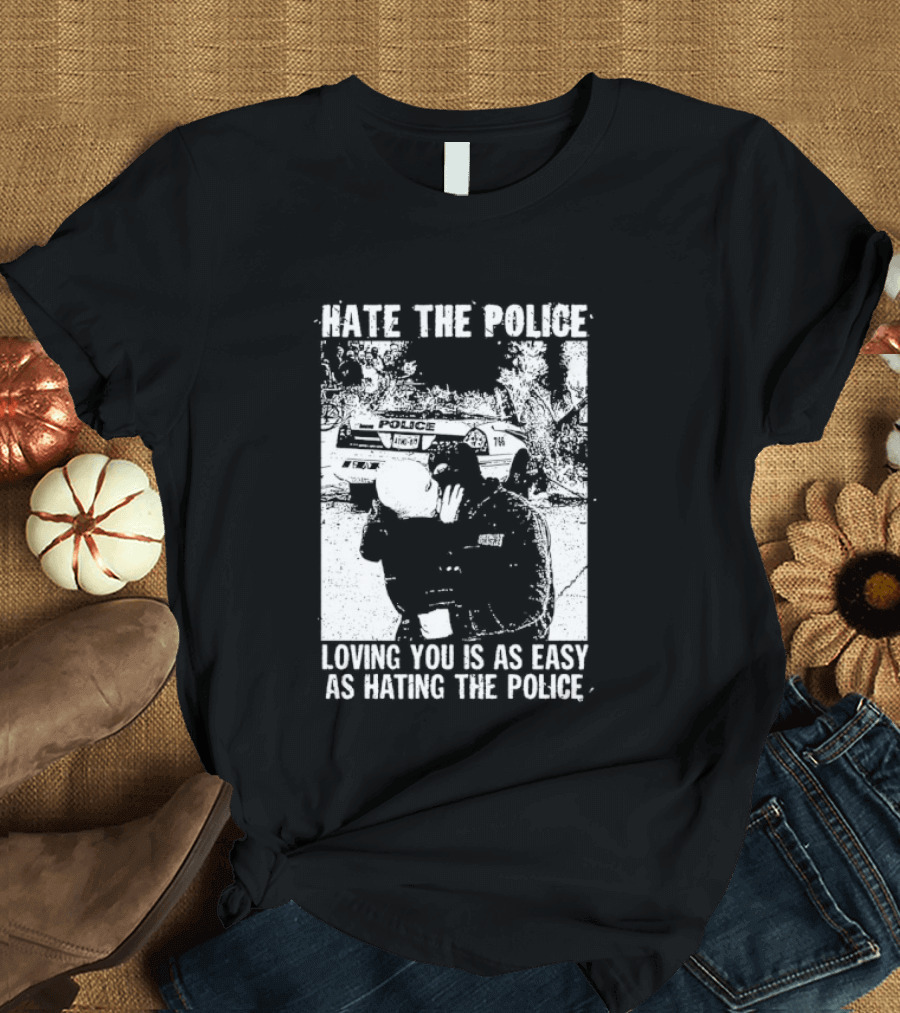 Hate The Police Loving You Is As Easy As Hating The Police T-Shirt