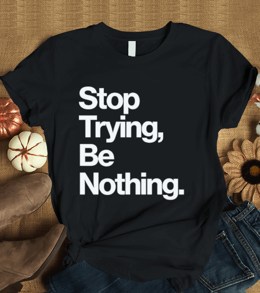 Stop Trying Be Nothing Motivational Message T-Shirt