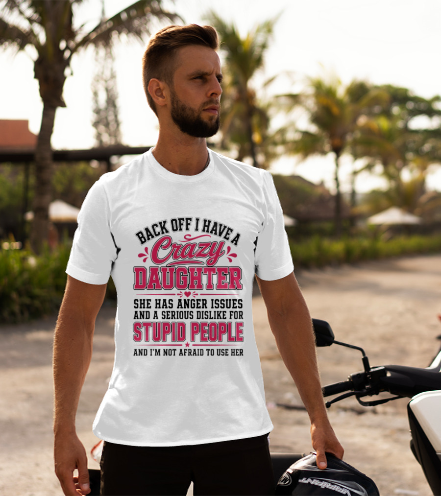 Back Off I Have A Crazy Daughter She Has Anger Issues Dislike For Stupid People Not Afraid To Use Her T-Shirt