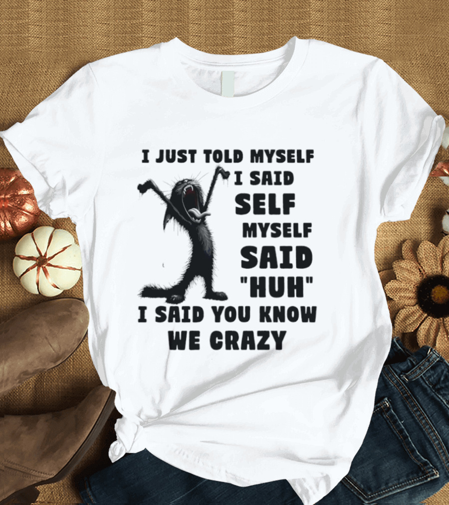 I Just Told Myself I Said Self Myself Said Huh I Said You Know We Crazy Cat T-Shirt
