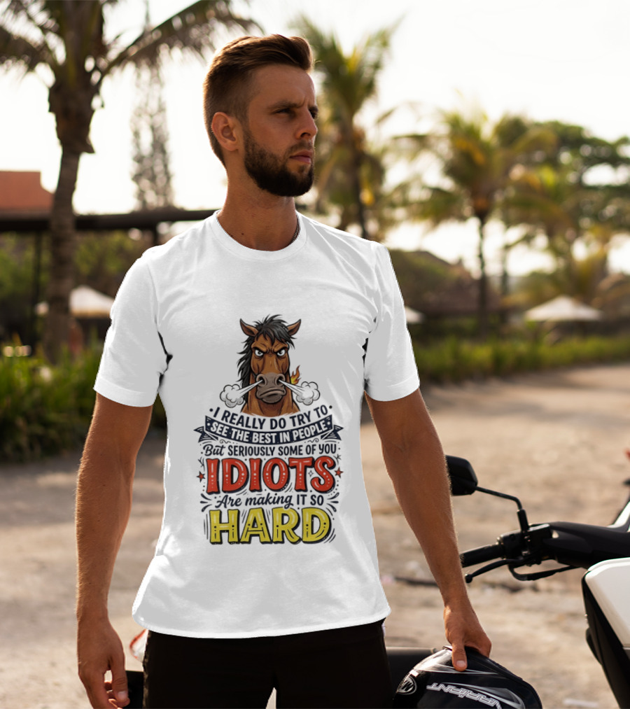 Horse I Really Do Try To See The Best In People Seriously Some Of You Idiots Are Making It So Hard T-Shirt