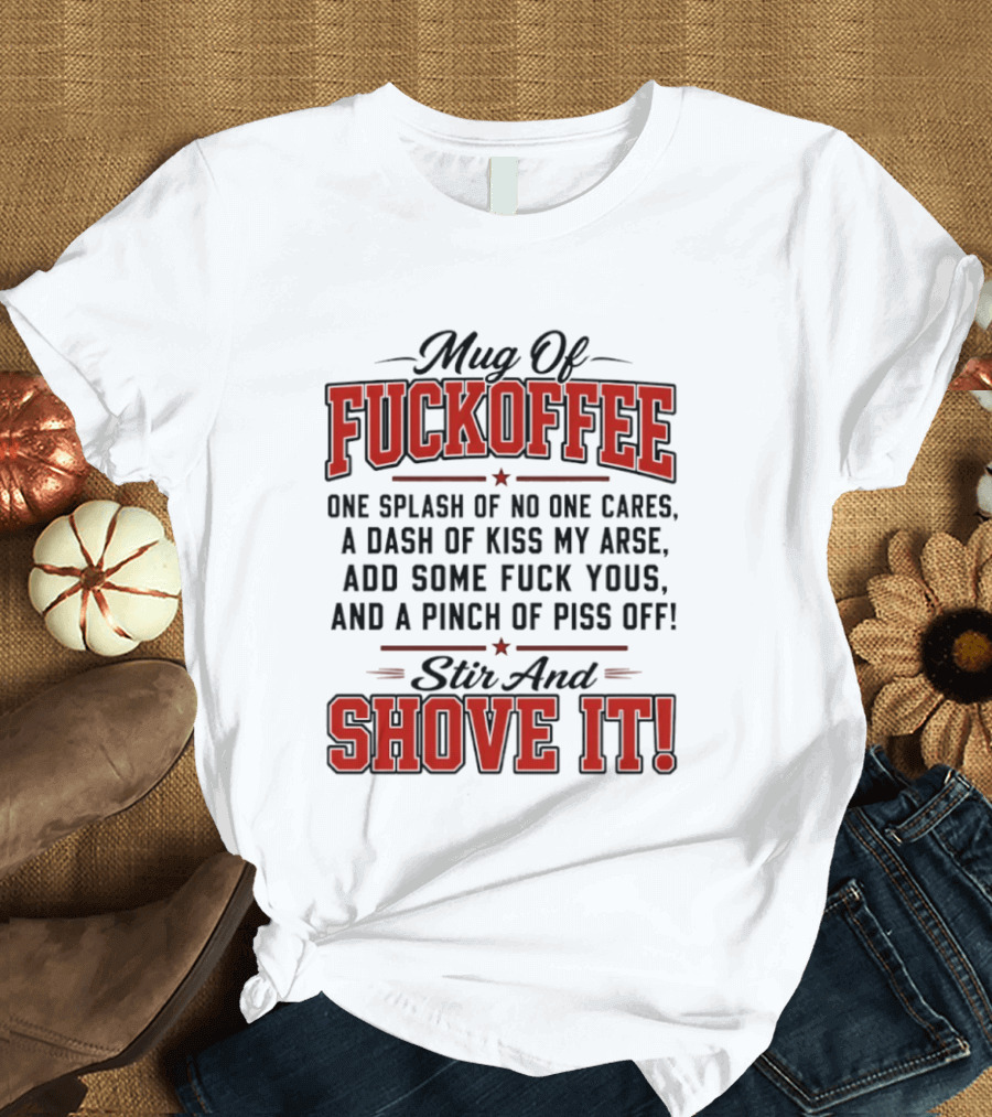 Of Fuckoffee One Splash Of No One Cares A Dash Of Kiss My Arse Add Some Fuck Yous And A Pinch Of Piss Off Stir And Shove It T-Shirt