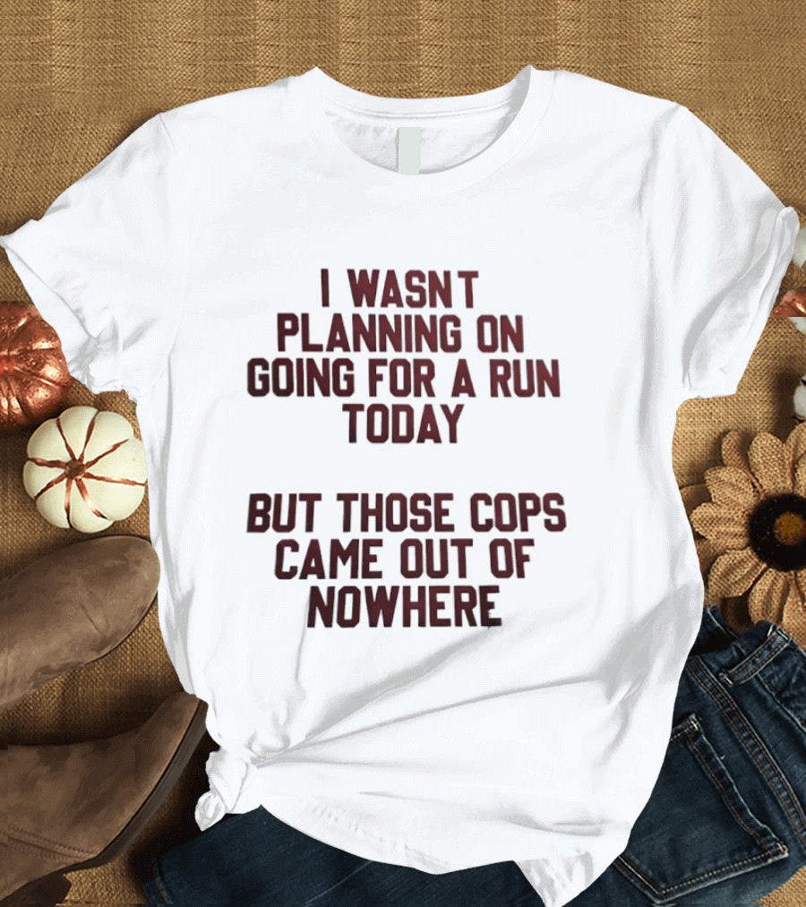 I Wasn't Planning On Going For A Run Today But Those Cops Came Out Of Nowhere Running Humor T-Shirt
