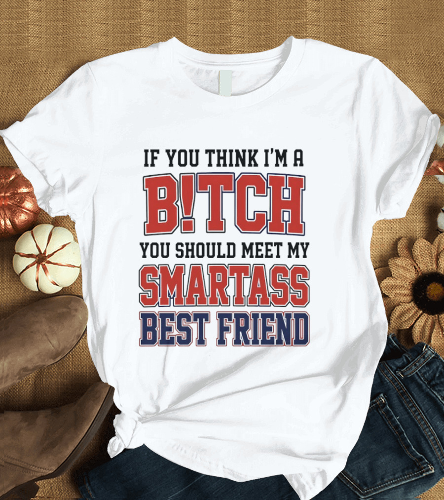 If You Think I'm A Bitch You Should Meet My Smartass Best Friend T-Shirt