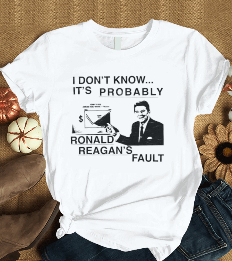 I Don't Know It's Probably Ronald Reagan's Fault T-Shirt