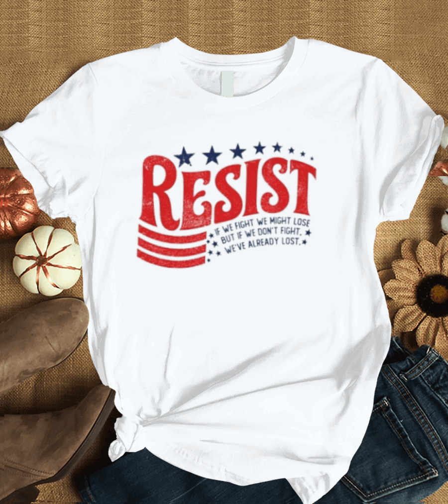 Resist If We Fight We Might Lose But If We Don't Fight We've Already Lost T-Shirt