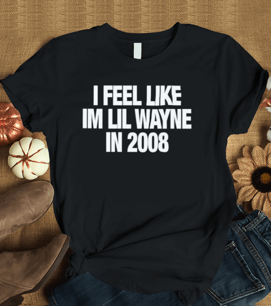 I Feel Like Im Lil Wayne In 2008 Rap Mood T-Shirt