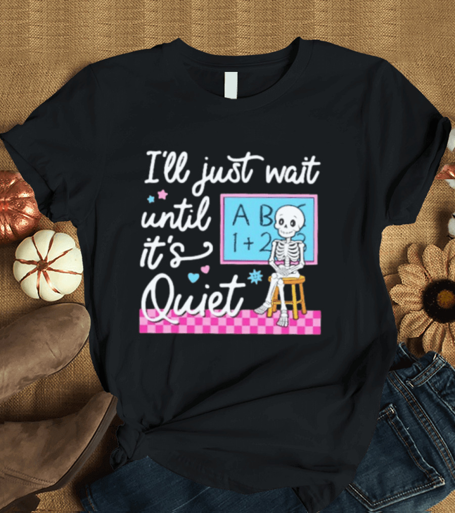 I'll Just Wait Until It's Quiet Skeleton Classroom Humor T-Shirt
