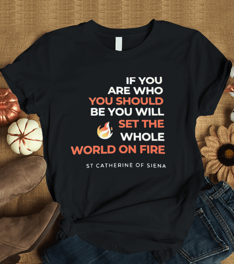 If You Are Who You Should Be You Will Set The Whole World On Fire St Catherine Of Siena T-Shirt
