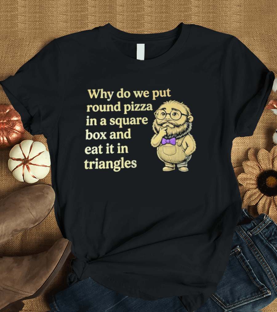 Why Do We Put Round Pizza In A Square Box And Eat It In Triangles Funny Professor T-Shirt