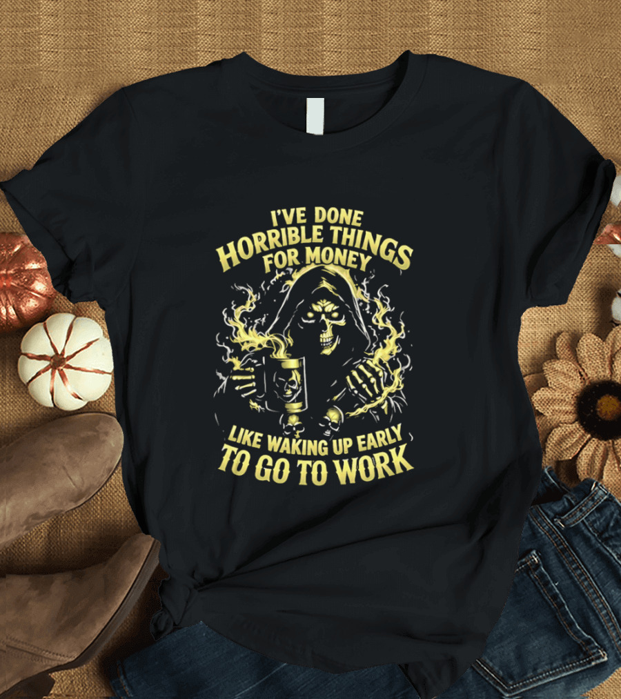 I've Done Horrible Things For Money Like Waking Up Early To Go To Work Grim Reaper T-Shirt