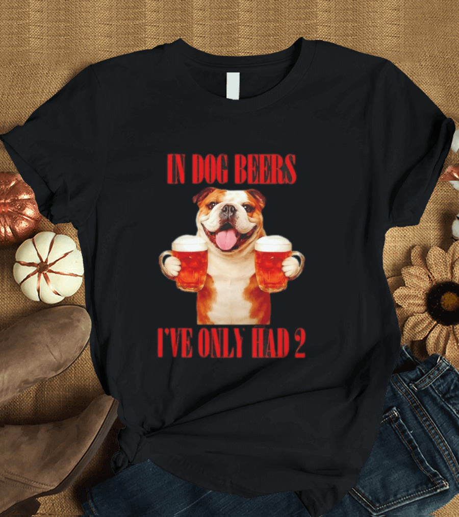 In Dog Beers I've Only Had 2 Bulldog Beer Fun T-Shirt