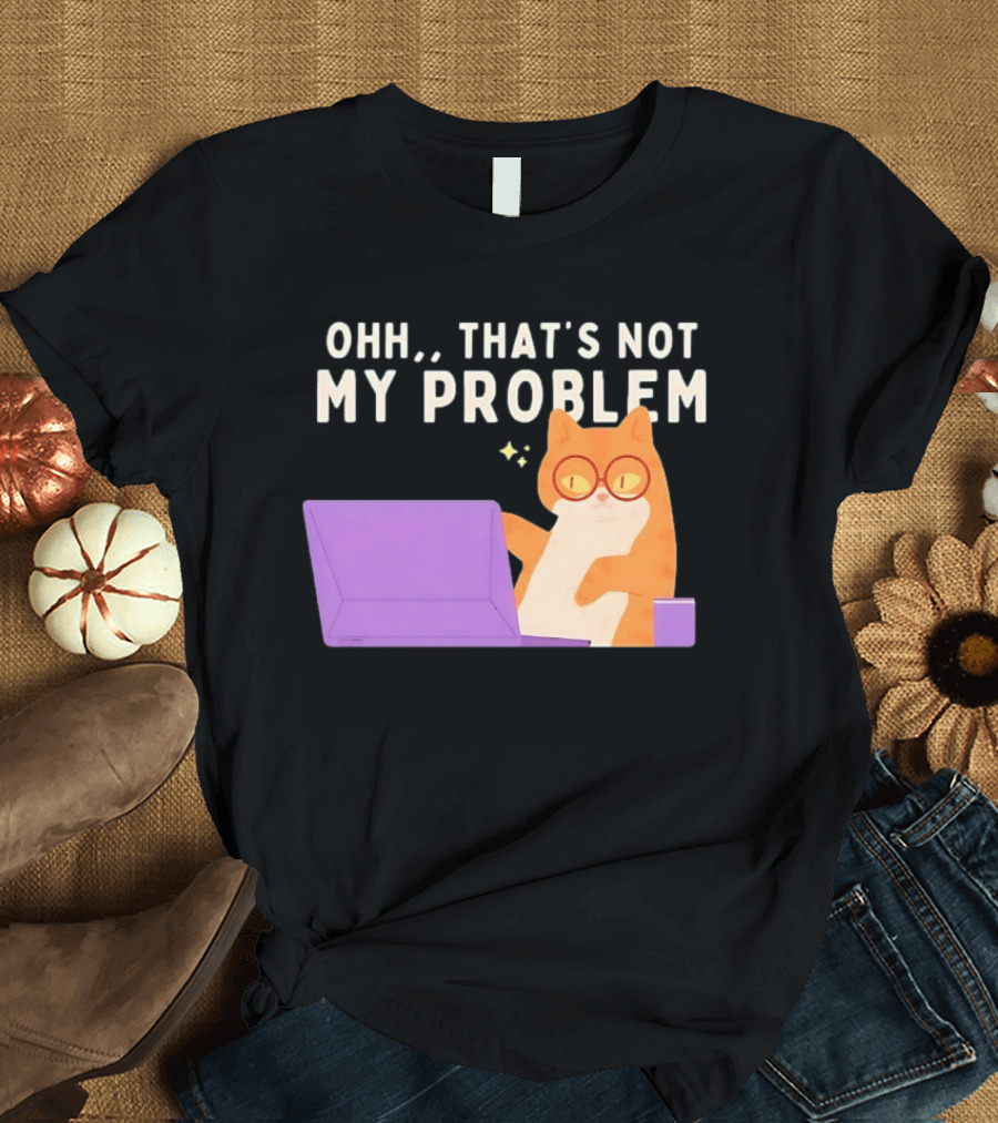 Ohh That's Not My Problem Cat With Glasses And Laptop T-Shirt
