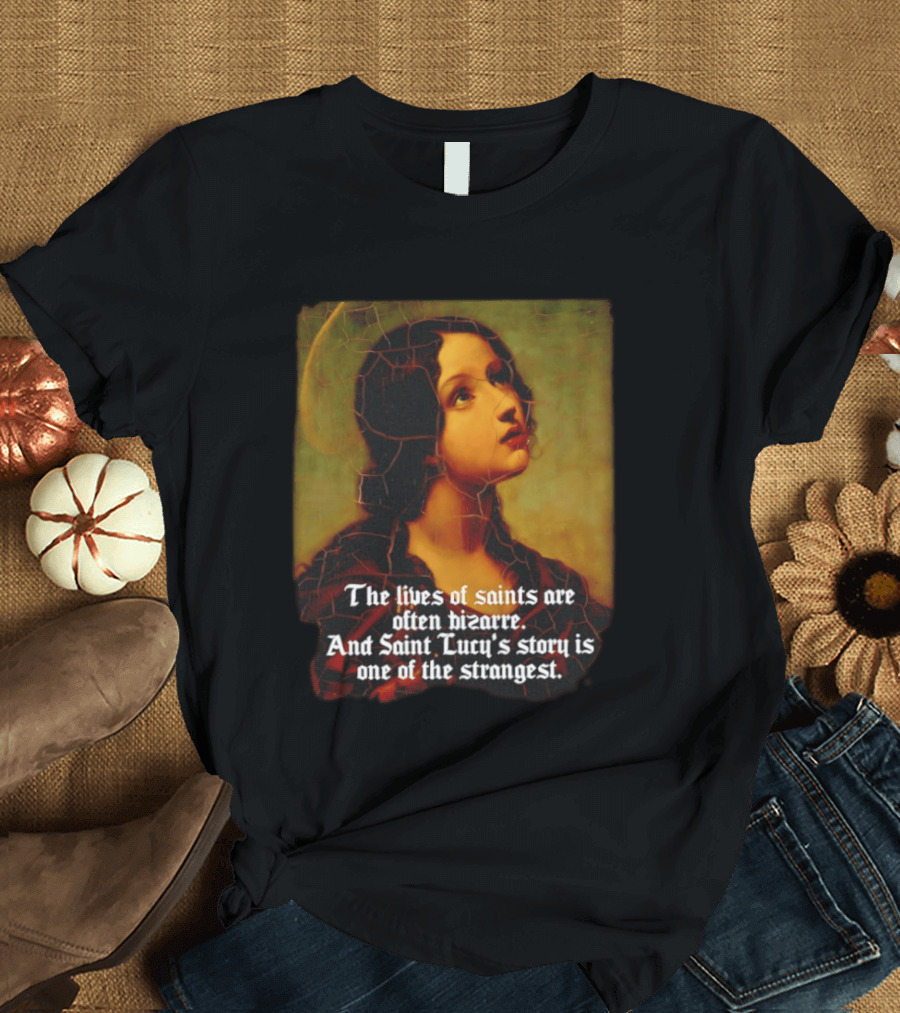 The Lives Of Saints Are Often Bizarre Saint Lucy's Story Is One Of The Strangest T-Shirt