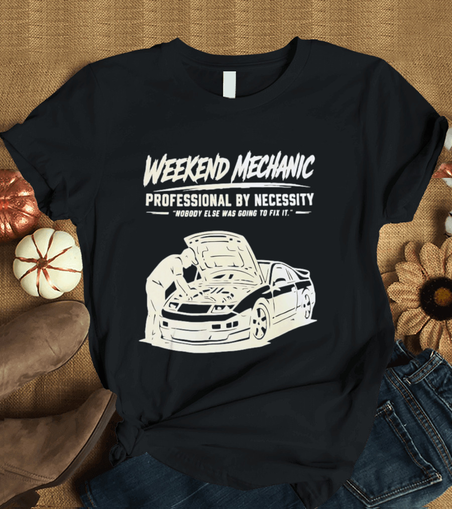Weekend Mechanic Professional By Necessity Nobody Else Was Going To Fix It T-Shirt