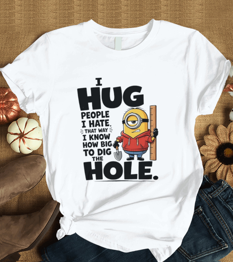I Hug People I Hate That Way I Know How Big To Dig The Hole Minions T-Shirt