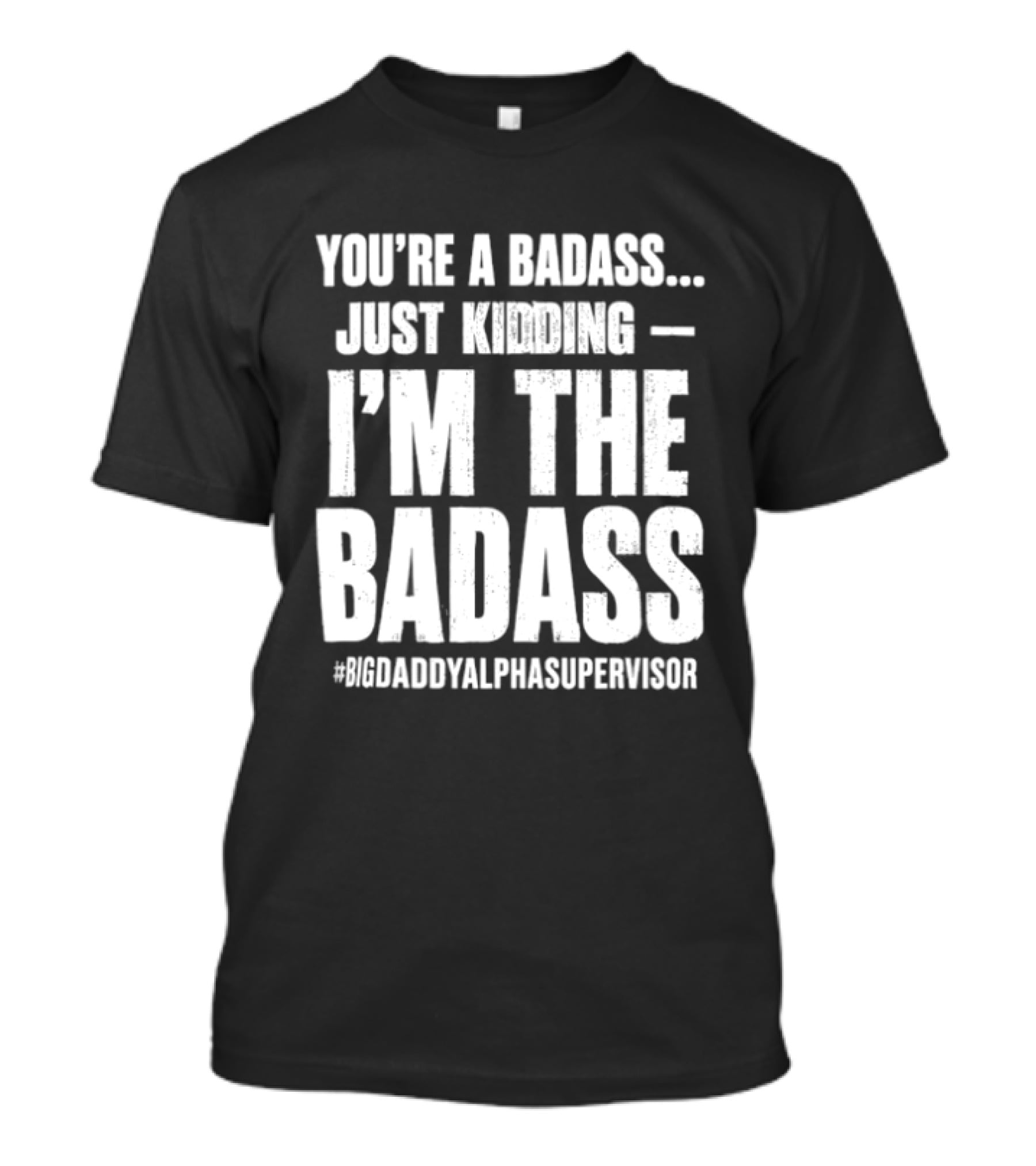 You're A Badass Just Kidding I'm The Badass #BigDaddyAlphaSupervisor T-Shirt