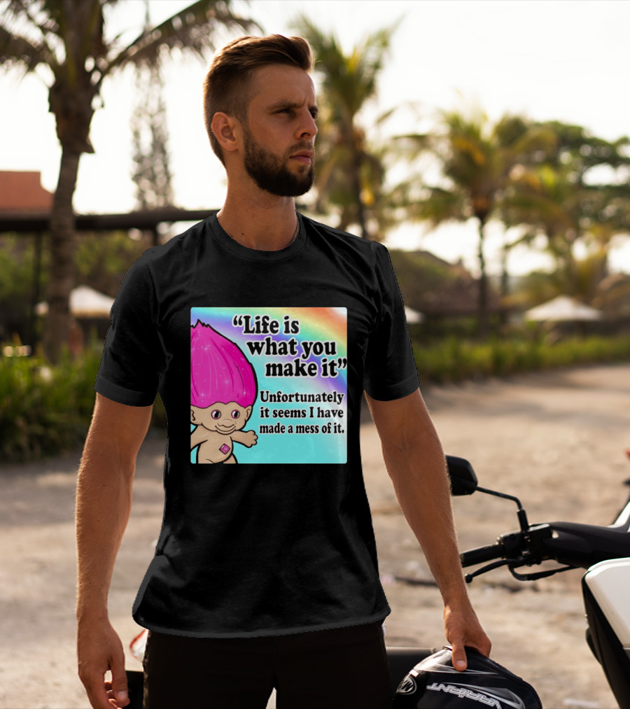Life Is What You Make It Unfortunately It Seems I Have Made A Mess Of It Troll Rainbow T-Shirt