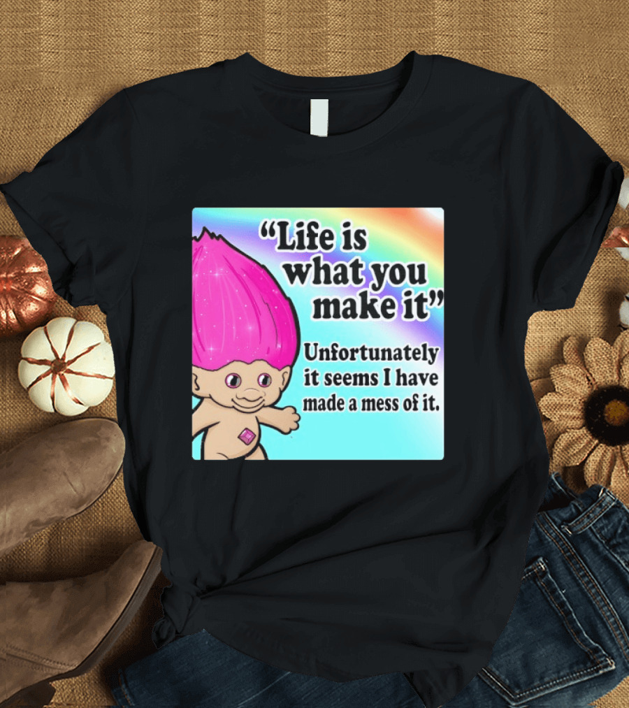 Life Is What You Make It Unfortunately It Seems I Have Made A Mess Of It Troll Rainbow T-Shirt