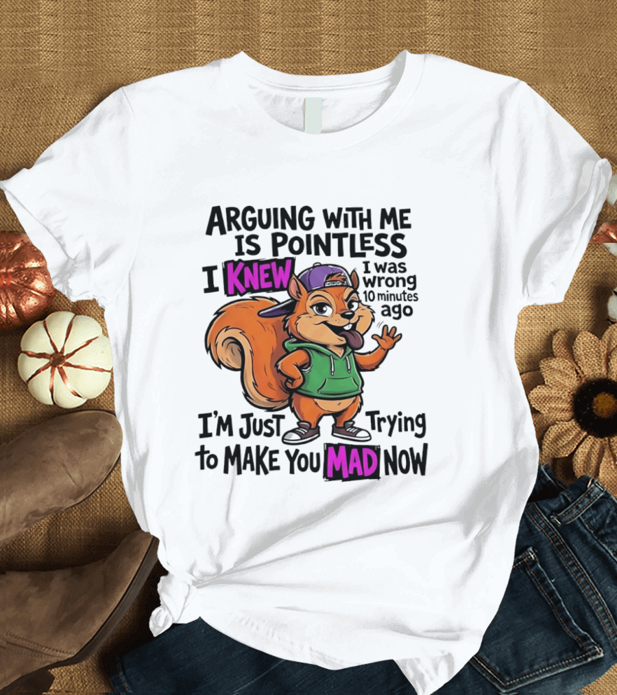 Arguing With Me Is Pointless I Knew I Was Wrong 10 Minutes Ago I'm Just Trying To Make You Mad Now Squirrel T-Shirt