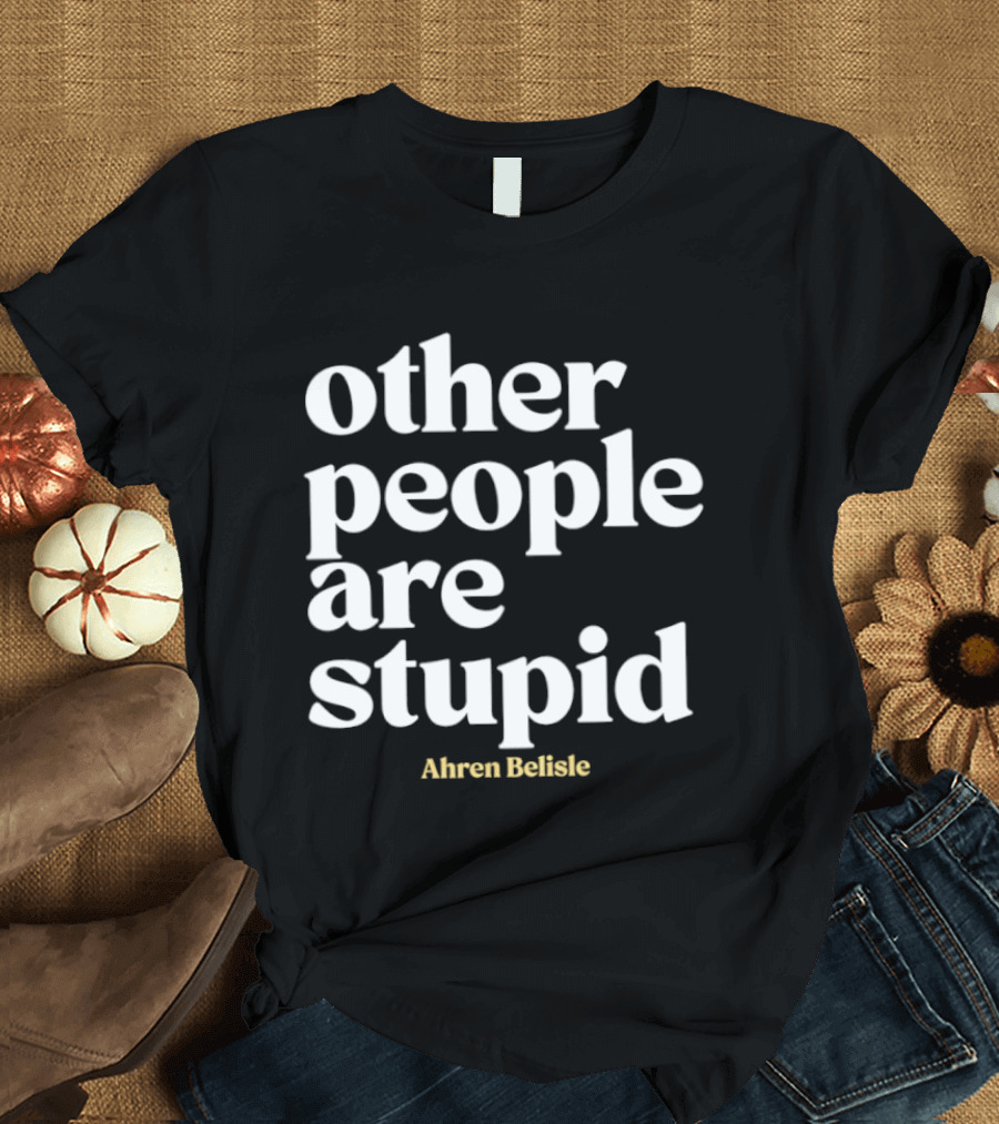 Ahren Belisle Other People Are Stupid T-Shirt