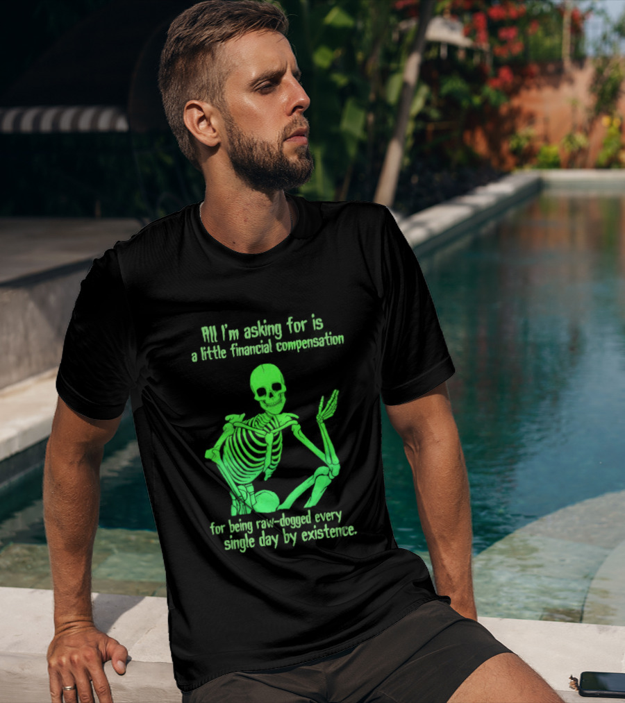 All I Am Asking For Is A Little Financial Compensation For Being Raw Dogged By Existence Skeletal Figure Iconic Humor T-Shirt