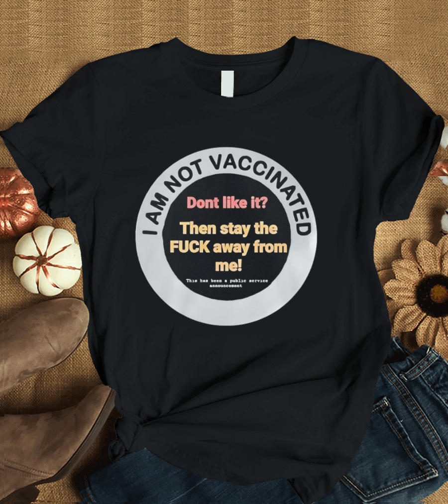 I AM NOT VACCINATED Dont Like It Then Stay The FUCK Away From Me This Has Been A Public Service Announcement T-Shirt