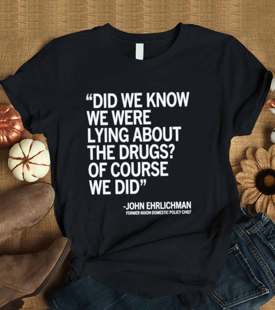 Did We Know We Were Lying About The Drugs Of Course We Did John Ehrlichman T-Shirt