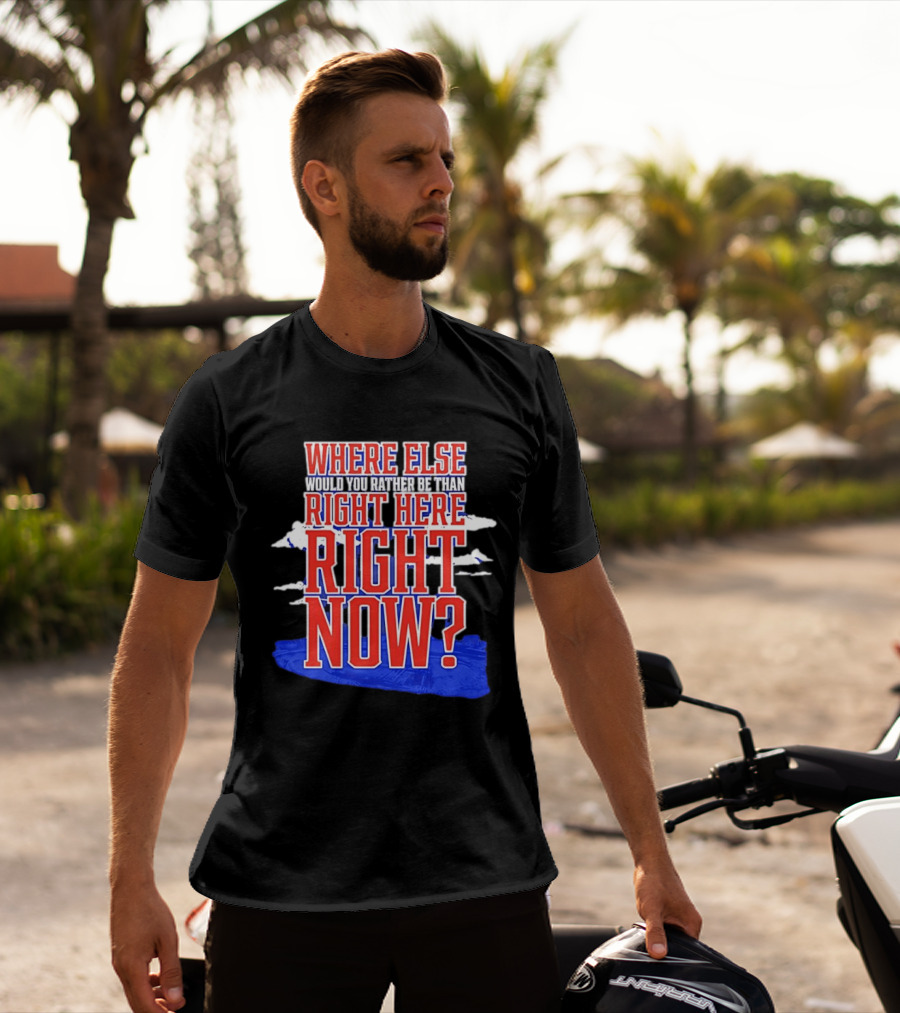 Where Else Would You Rather Be Than Right Here Right Now Bold Motivational T-Shirt
