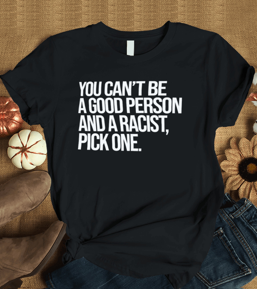 You Can't Be A Good Person And A Racist Pick One T-Shirt