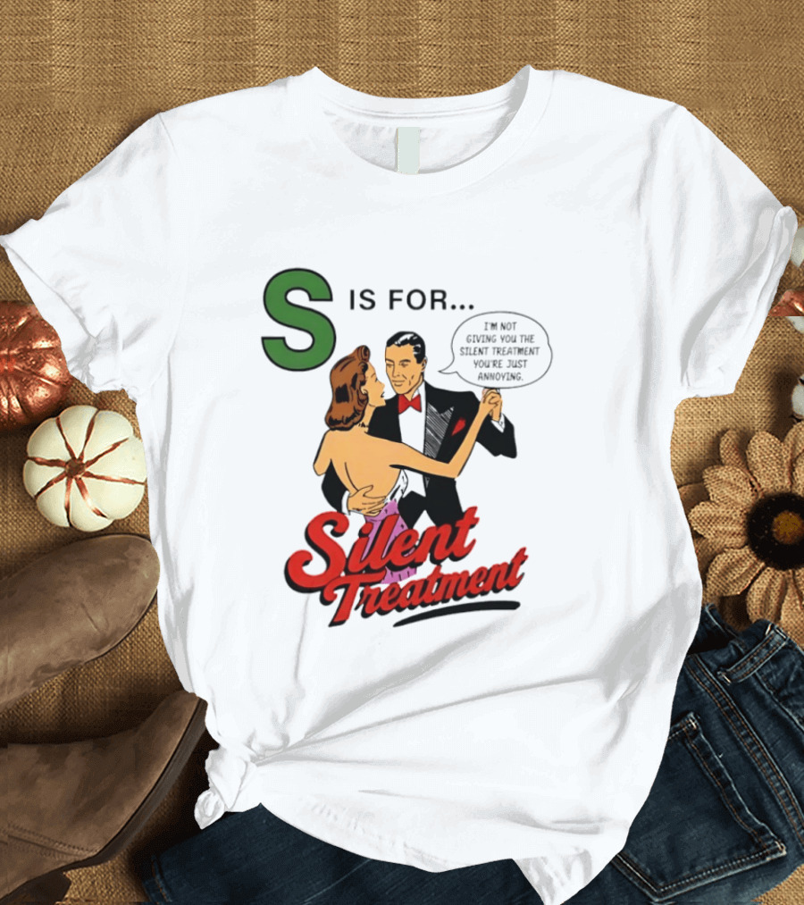 Silent Treatment S Is For I'm Not Giving You The Silent Treatment You're Just Annoying T-Shirt