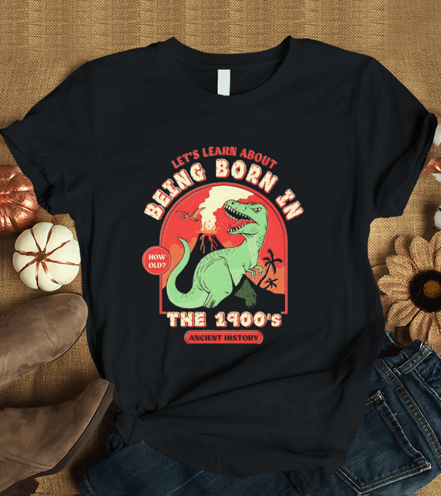 Let's Learn About Being Born In The 1900's Dinosaur Ancient History How Old? T-Shirt