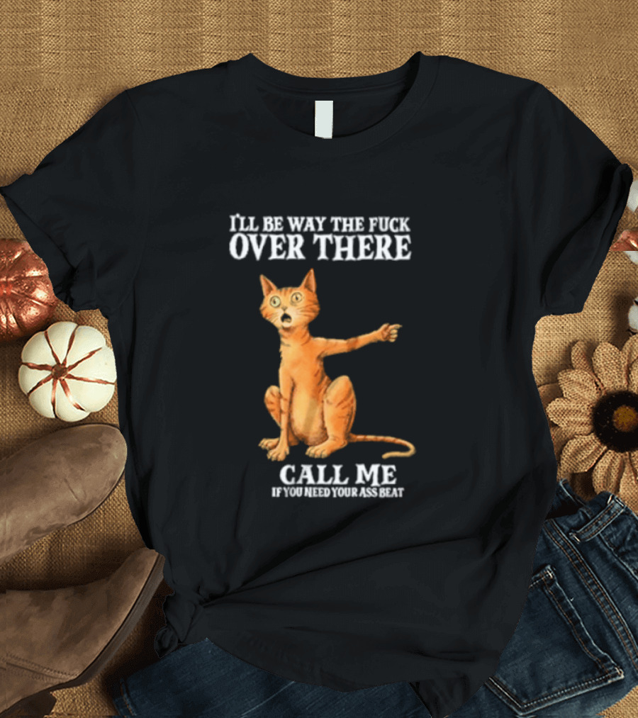 I'll Be Way The Fuck Over There Call Me If You Need Your Ass Beat Cat Modeling Attitude T-Shirt