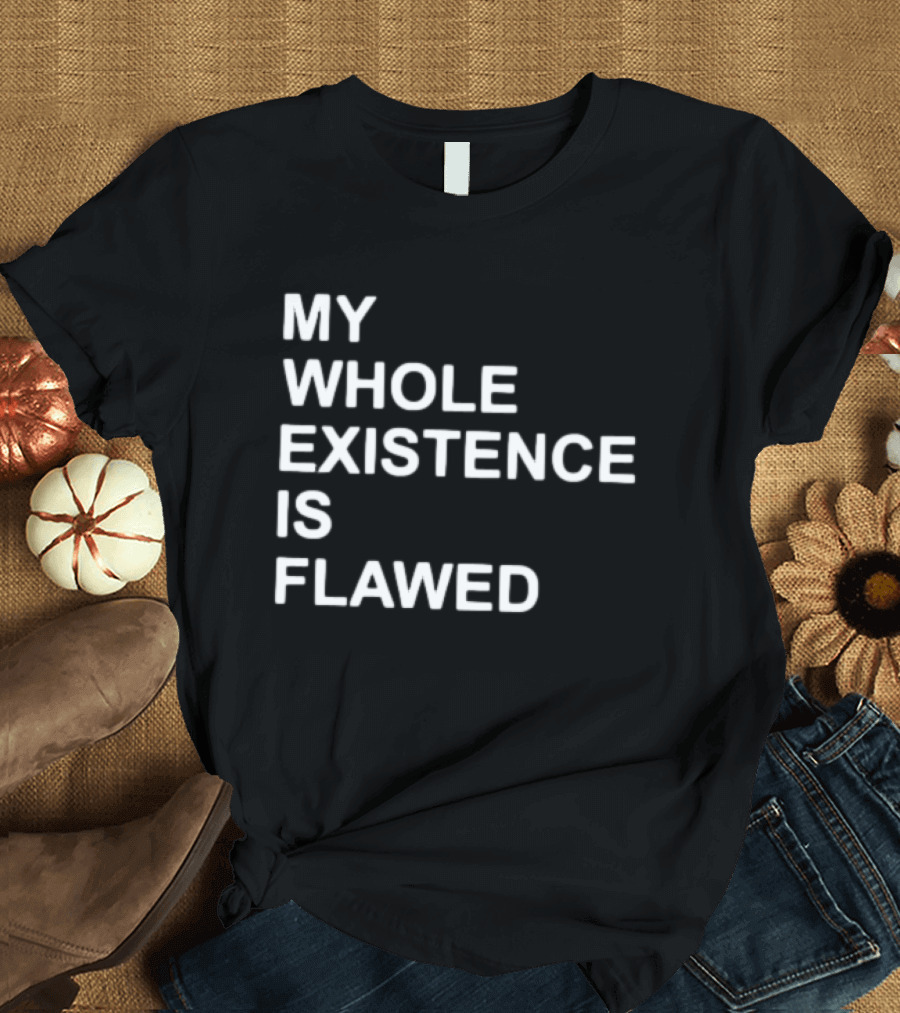 My Whole Existence Is Flawed Existential T-Shirt