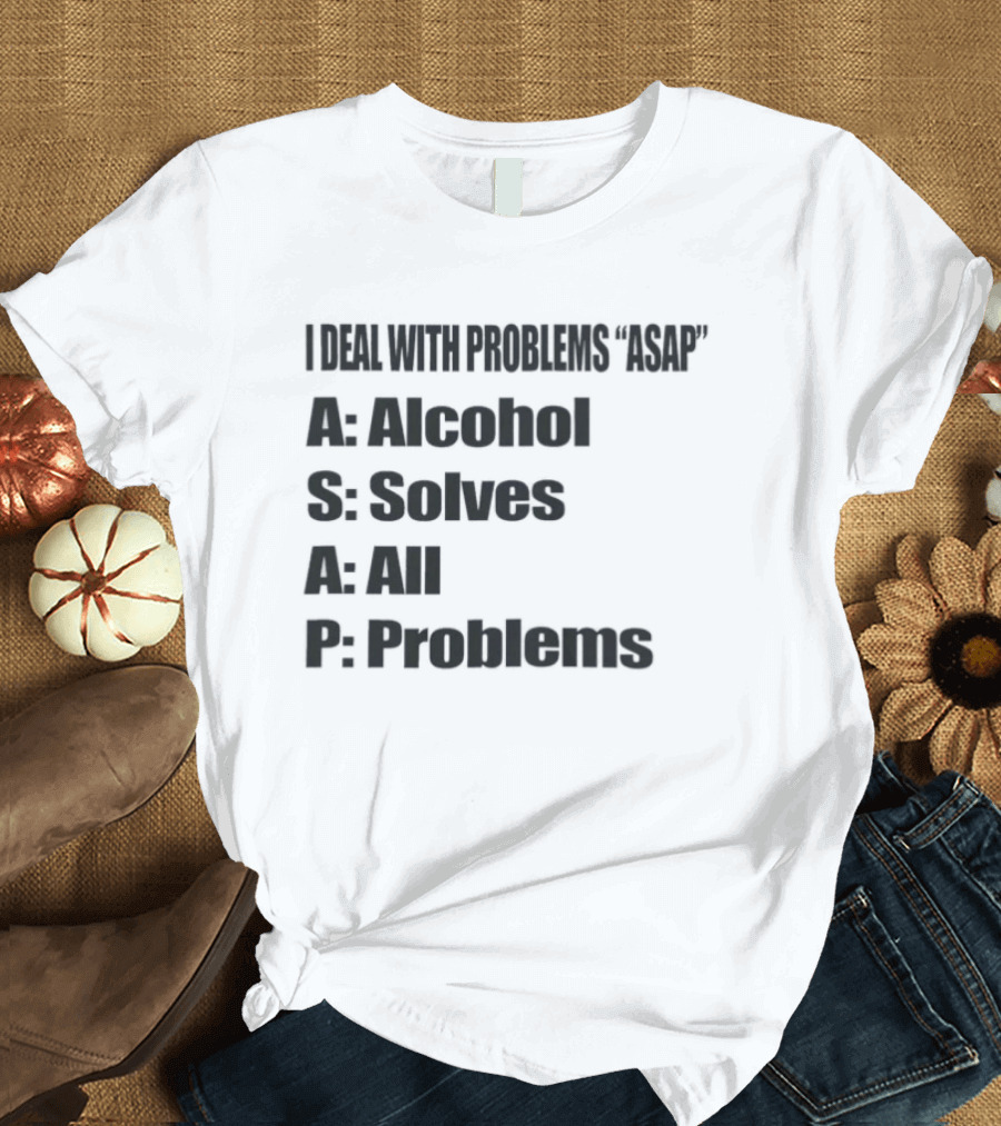 I Deal With Problems ASAP Alcohol Solves All Problems T-Shirt