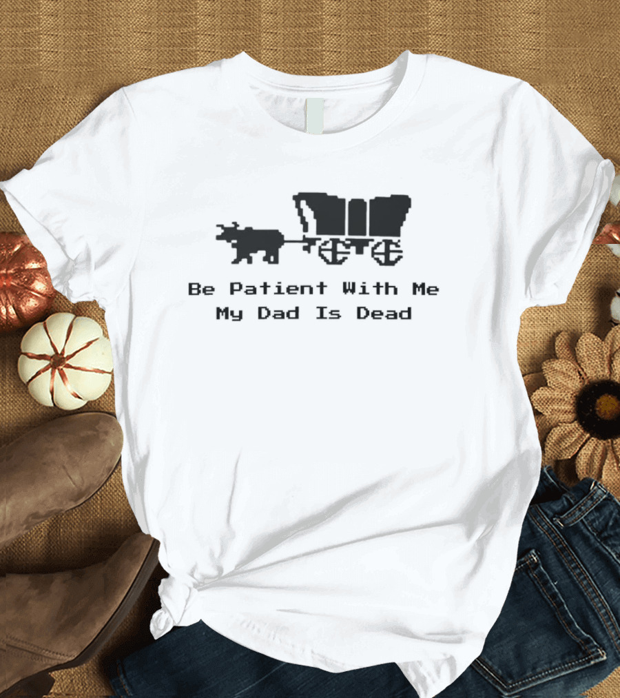 Be Patient With Me My Dad Is Dead Wagon And Oxen T-Shirt