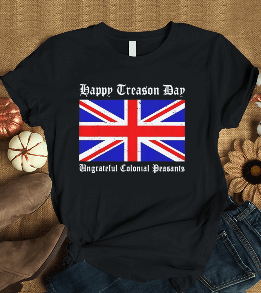 Happy Treason Day Ungrateful Colonial Peasants Union Jack Flag 4th Of July T-Shirt