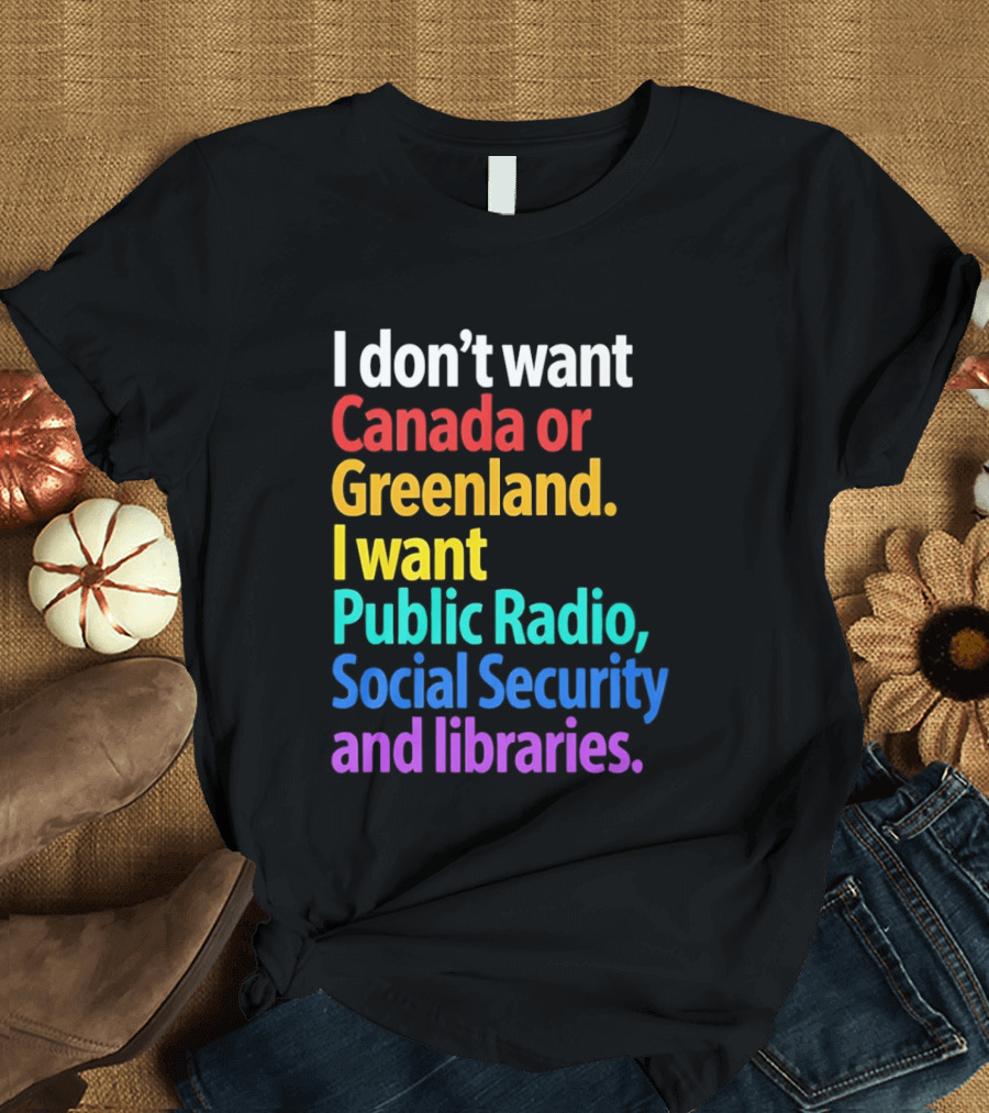 I Don't Want Canada Or Greenland I Want Public Radio Social Security And Libraries T-Shirt