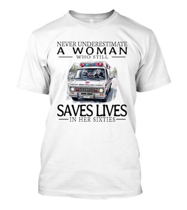 Never Underestimate A Woman Who Still Saves Lives In An Ambulance In Her Sixties T-Shirt