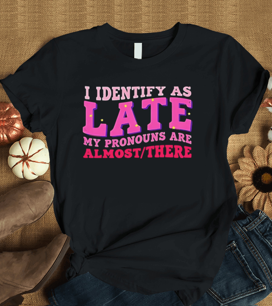 I Identify As Late My Pronouns Are Almost There Funny Punctuality T-Shirt