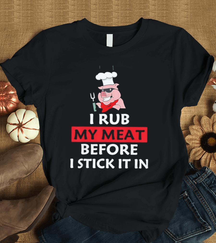 I Rub My Meat Before I Stick It In BBQ Pig Chef Humor T-Shirt