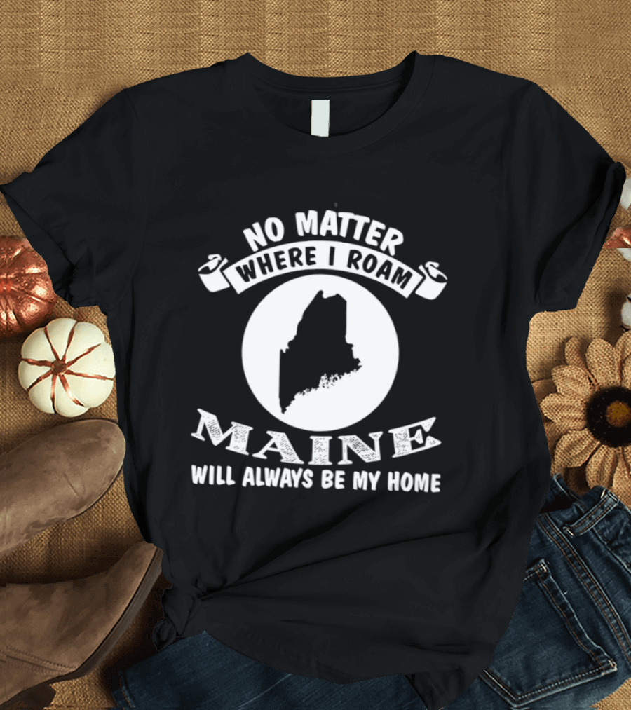 No Matter Where I Roam Maine Will Always Be My Home T-Shirt