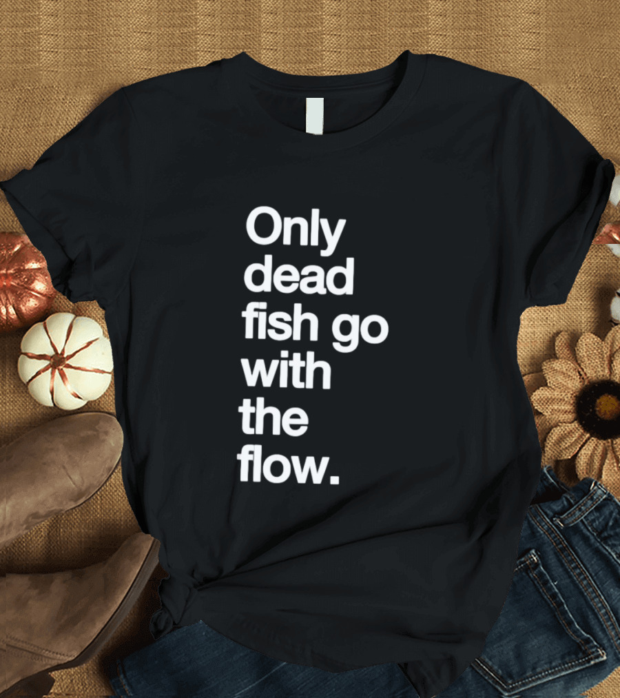 Only Dead Fish Go With The Flow Bold Text Motivation T-Shirt