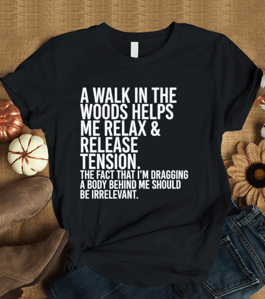 A Walk In The Woods Helps Me Relax And Release Tension Fact Dragging Body Irrelevant T-Shirt