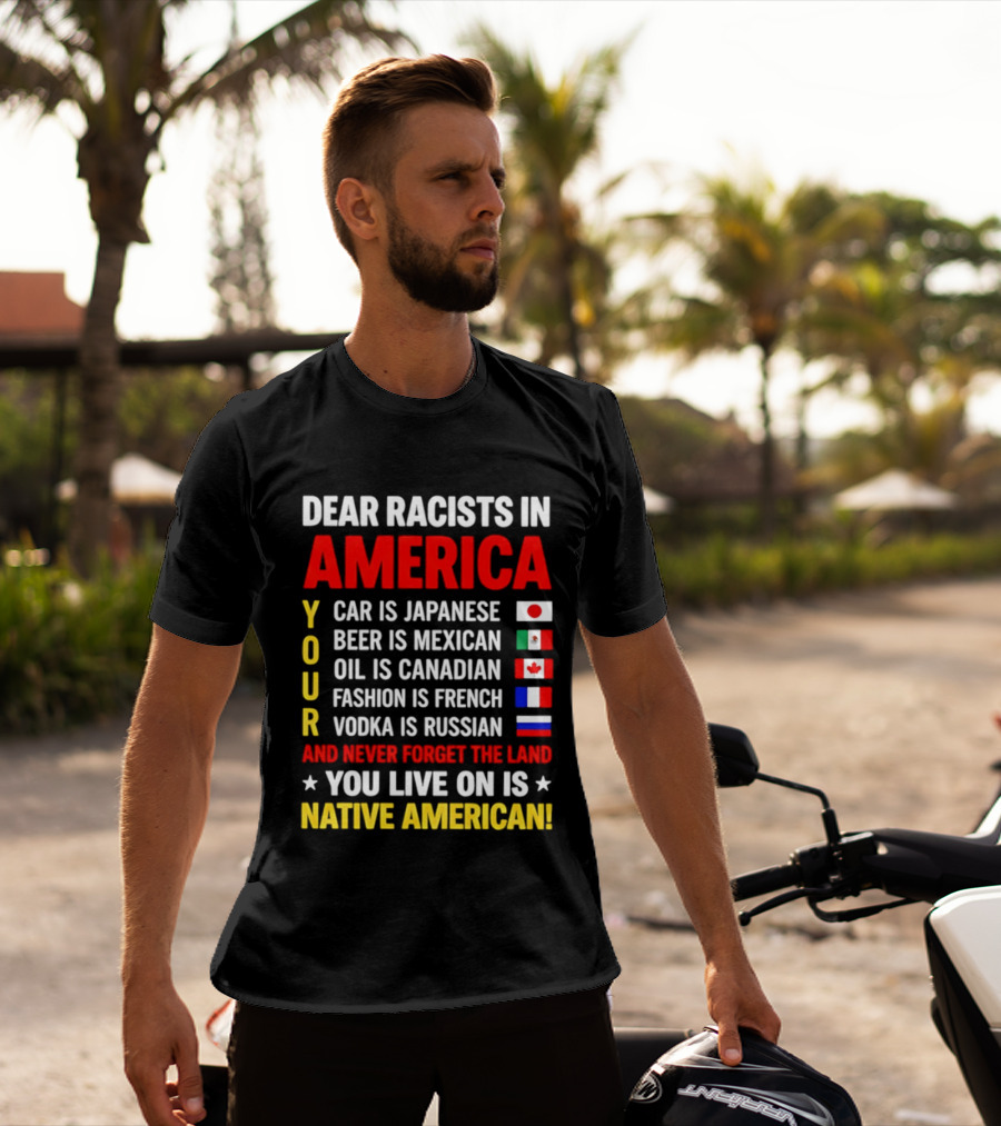 Dear Racists In America Your Car Is Japanese Beer Mexican Oil Canadian Fashion French Vodka Russian Never Forget Native American Land T-Shirt