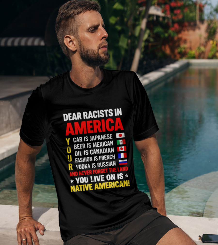 Dear Racists In America Your Car Is Japanese Beer Mexican Oil Canadian Fashion French Vodka Russian Never Forget Native American Land T-Shirt